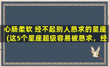 心肠柔软 经不起别人恳求的星座(这5个星座超级容易被恳求，经常被“勾搭”！)